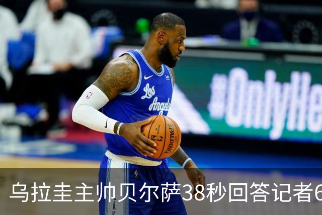 乌拉圭主帅贝尔萨38秒回答记者6个问题，态度冷淡被球迷吐槽
