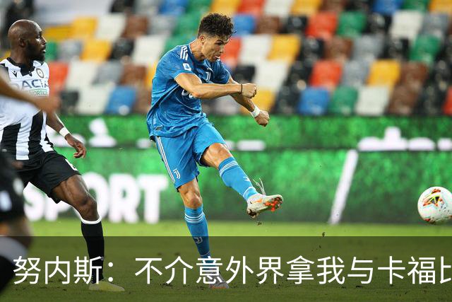 努内斯：不介意外界拿我与卡福比较 我没和瓜帅“争论”过