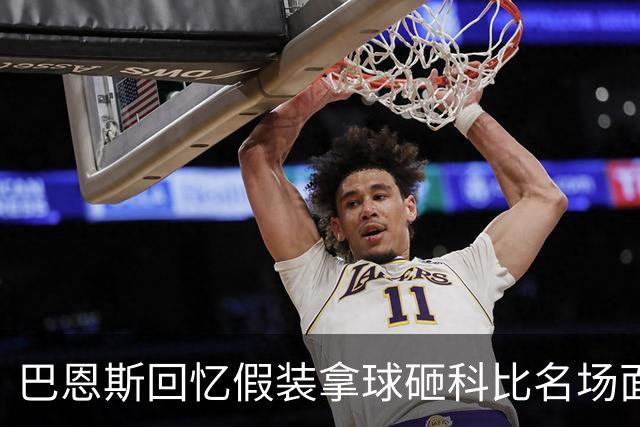 巴恩斯回忆假装拿球砸科比名场面：我当时真想把球砸他脸上！
