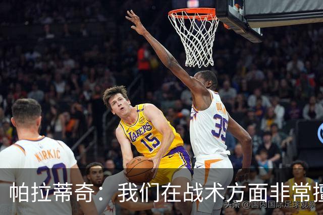 帕拉蒂奇：我们在战术方面非常擅长 但能实现质的飞跃的球员太少