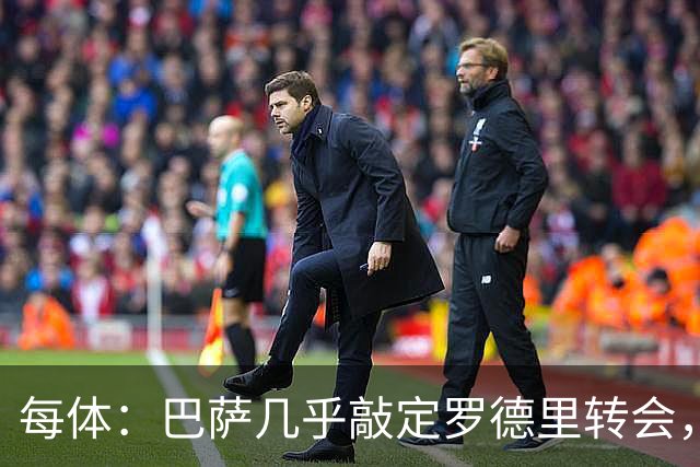 每体：巴萨几乎敲定罗德里转会，整个谈判过程一直高度保密