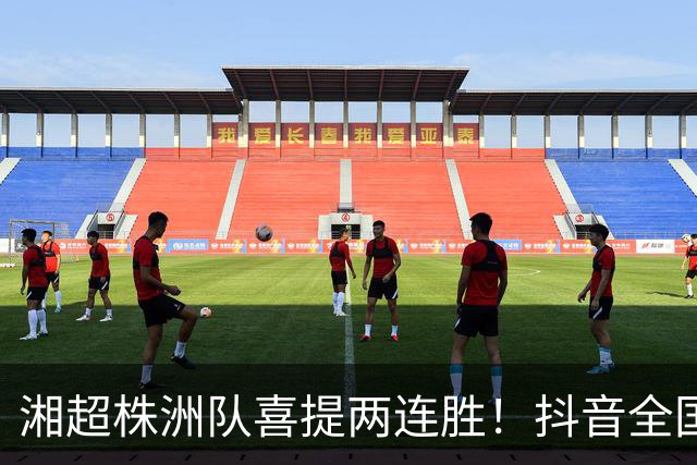 湘超株洲队喜提两连胜！抖音全国榜六！