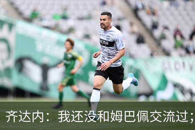 齐达内：我还没和姆巴佩交流过；一直在用教练的视角看法国队