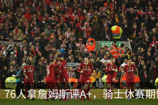 76人拿詹姆斯评A+，骑士休赛期惨淡成NBA最糟